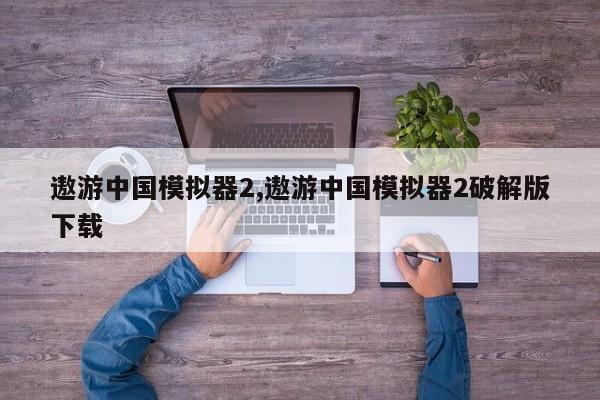遨游中国模拟器2,遨游中国模拟器2破解版下载