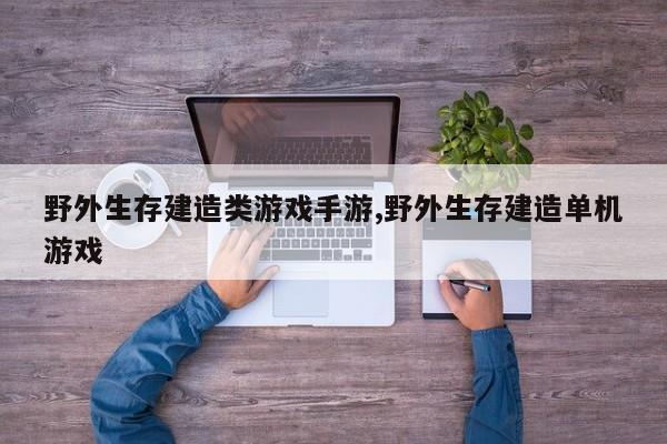 野外生存建造类游戏手游,野外生存建造单机游戏