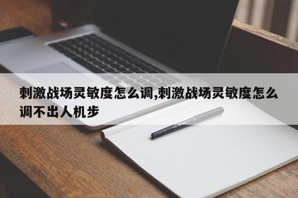 刺激战场灵敏度怎么调,刺激战场灵敏度怎么调不出人机步