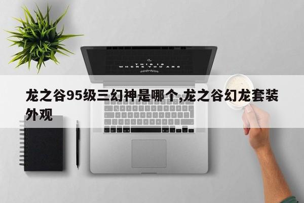 龙之谷95级三幻神是哪个,龙之谷幻龙套装外观