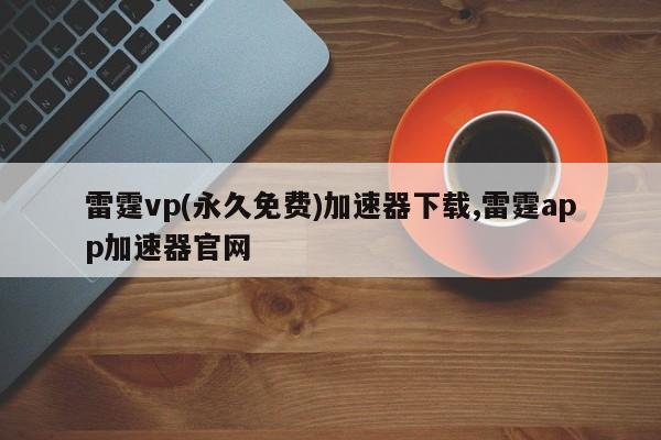 雷霆vp(永久免费)加速器下载,雷霆app加速器官网