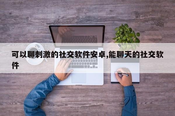可以聊刺激的社交软件安卓,能聊天的社交软件