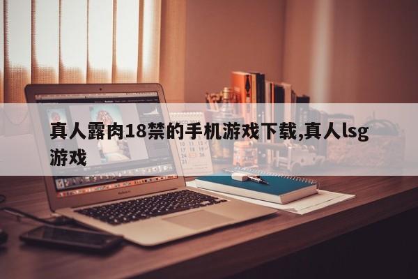 真人露肉18禁的手机游戏下载,真人lsg游戏