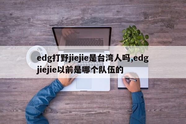 edg打野jiejie是台湾人吗,edgjiejie以前是哪个队伍的