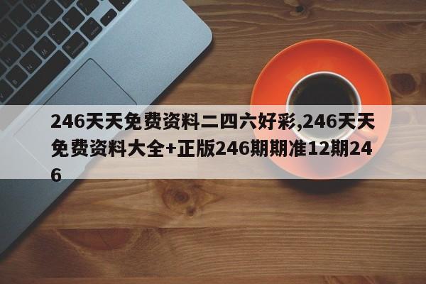 246天天免费资料二四六好彩,246天天免费资料大全+正版246期期准12期246