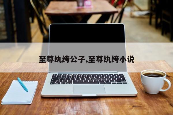 至尊纨绔公子,至尊纨绔小说