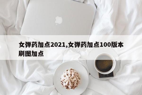 女弹药加点2021,女弹药加点100版本刷图加点