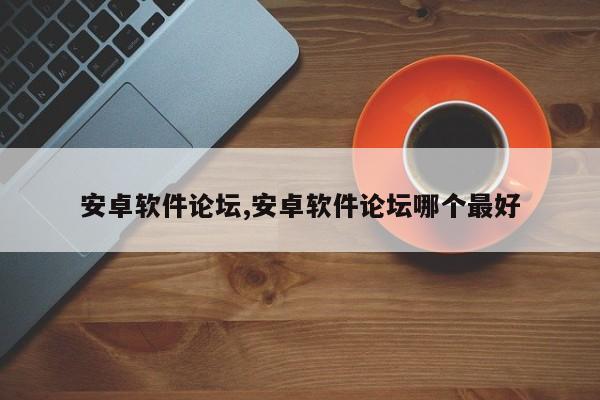 安卓软件论坛,安卓软件论坛哪个最好