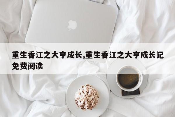 重生香江之大亨成长,重生香江之大亨成长记免费阅读