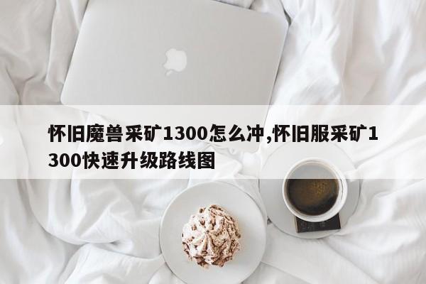怀旧魔兽采矿1300怎么冲,怀旧服采矿1300快速升级路线图
