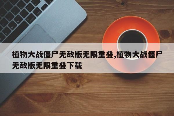 植物大战僵尸无敌版无限重叠,植物大战僵尸无敌版无限重叠下载