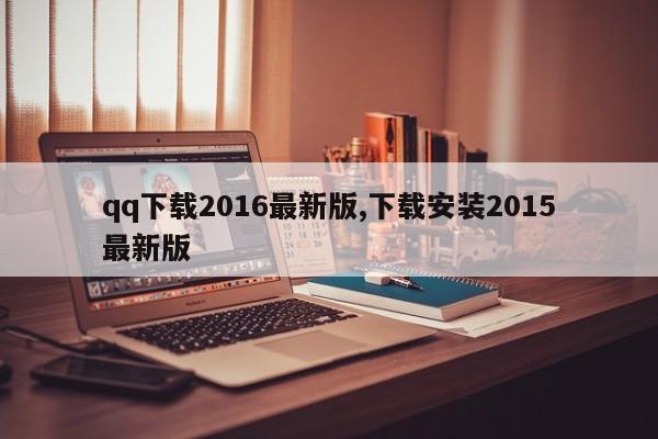 qq下载2016最新版,下载安装2015最新版