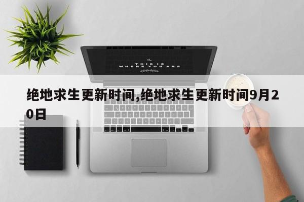 绝地求生更新时间,绝地求生更新时间9月20日