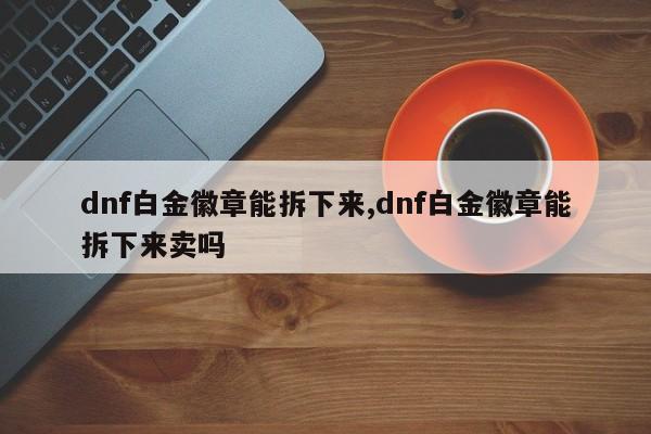 dnf白金徽章能拆下来,dnf白金徽章能拆下来卖吗