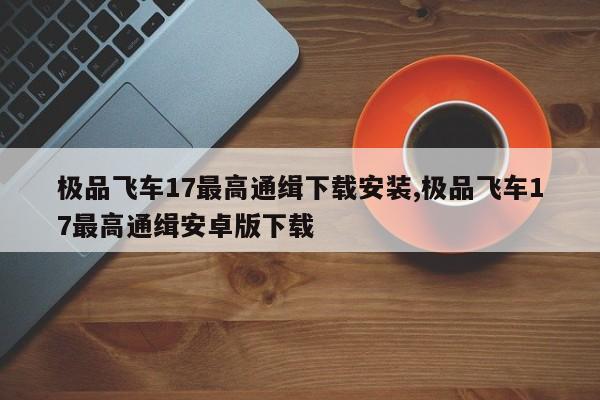 极品飞车17最高通缉下载安装,极品飞车17最高通缉安卓版下载