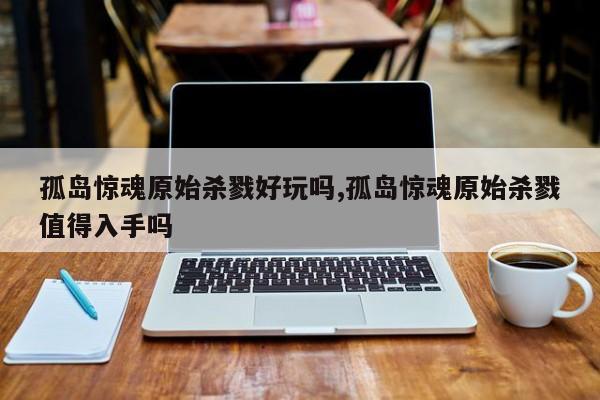 孤岛惊魂原始杀戮好玩吗,孤岛惊魂原始杀戮值得入手吗