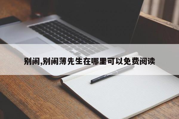 别闹,别闹薄先生在哪里可以免费阅读