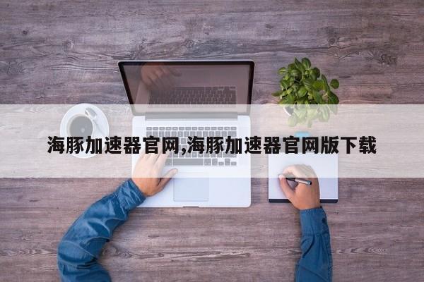 海豚加速器官网,海豚加速器官网版下载