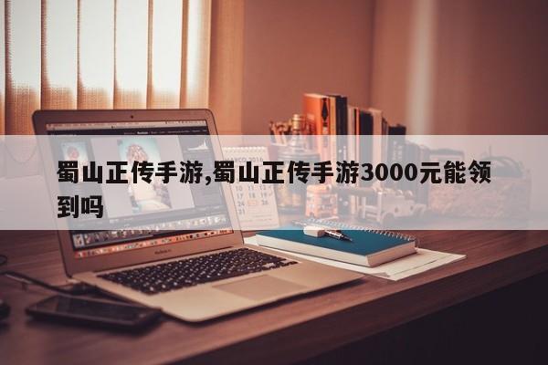 蜀山正传手游,蜀山正传手游3000元能领到吗