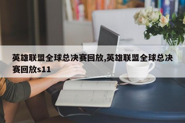 英雄联盟全球总决赛回放,英雄联盟全球总决赛回放s11