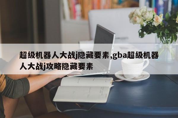 超级机器人大战j隐藏要素,gba超级机器人大战j攻略隐藏要素