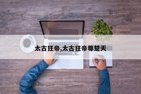 太古狂帝,太古狂帝尊楚天