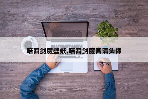 暗裔剑魔壁纸,暗裔剑魔高清头像