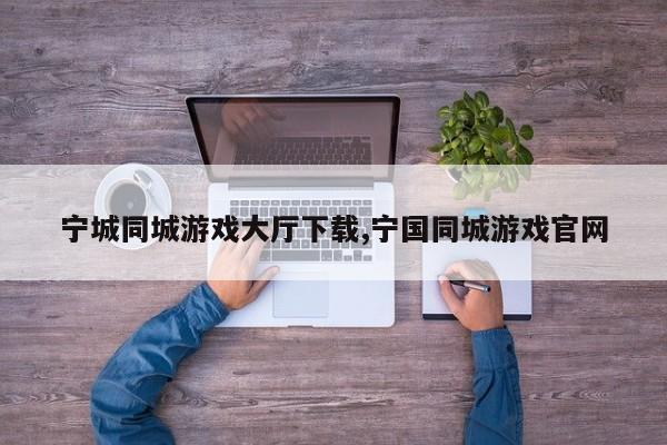 宁城同城游戏大厅下载,宁国同城游戏官网