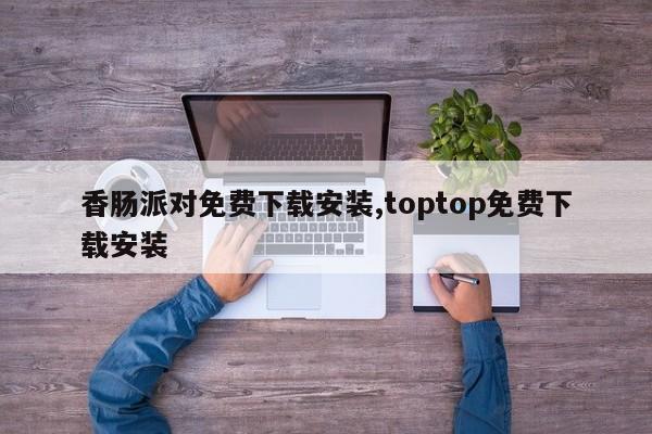 香肠派对免费下载安装,toptop免费下载安装