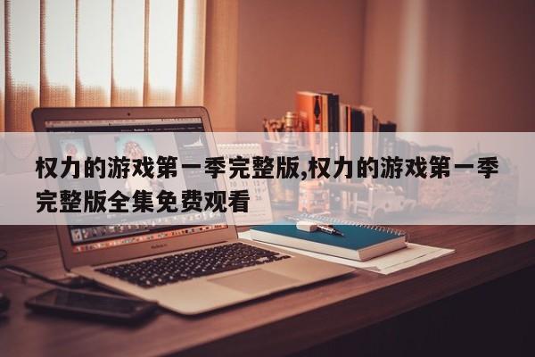 权力的游戏第一季完整版,权力的游戏第一季完整版全集免费观看