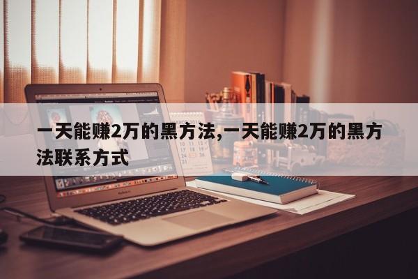 一天能赚2万的黑方法,一天能赚2万的黑方法联系方式