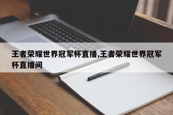 王者荣耀世界冠军杯直播,王者荣耀世界冠军杯直播间