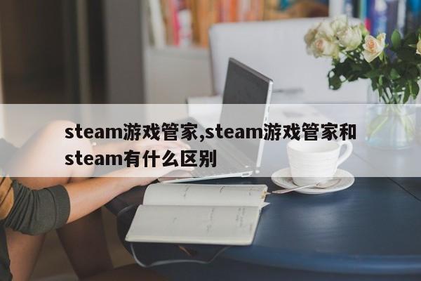 steam游戏管家,steam游戏管家和steam有什么区别