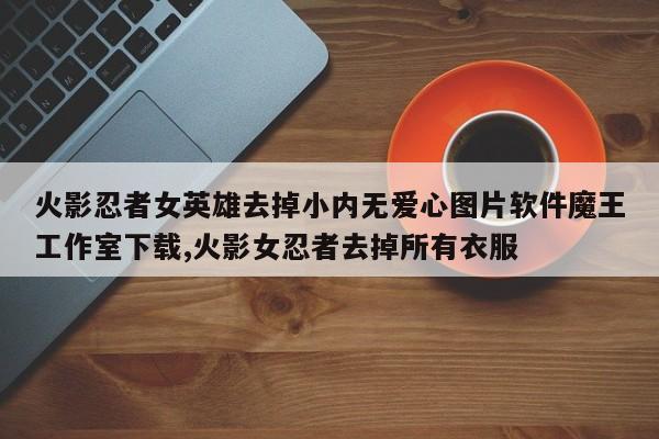 火影忍者女英雄去掉小内无爱心图片软件魔王工作室下载,火影女忍者去掉所有衣服