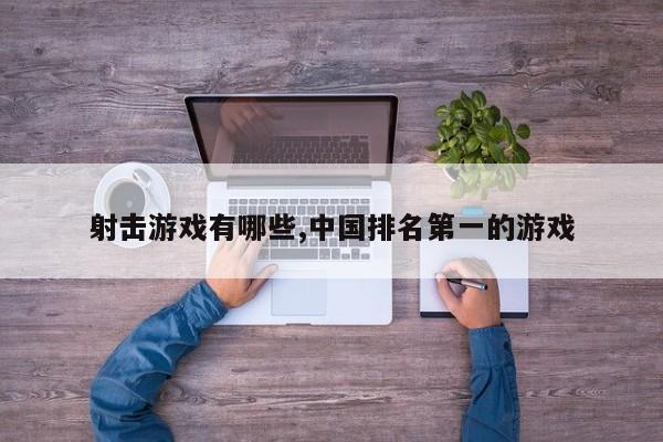 射击游戏有哪些,中国排名第一的游戏
