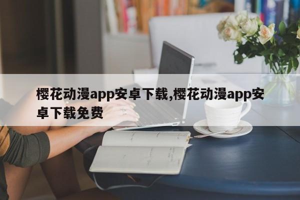 樱花动漫app安卓下载,樱花动漫app安卓下载免费