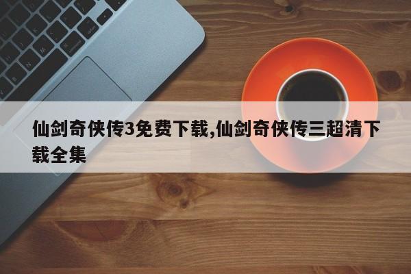 仙剑奇侠传3免费下载,仙剑奇侠传三超清下载全集