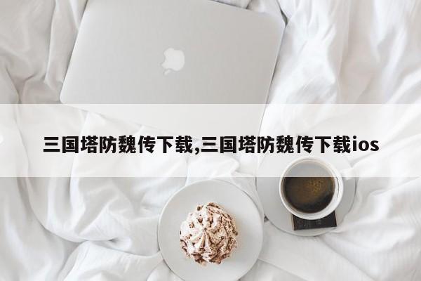 三国塔防魏传下载,三国塔防魏传下载ios