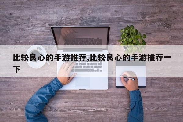 比较良心的手游推荐,比较良心的手游推荐一下