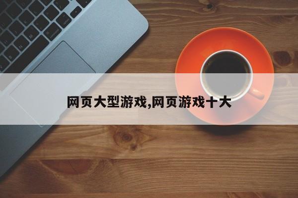 网页大型游戏,网页游戏十大